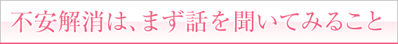 不安解消は、まず話を聞いてみること