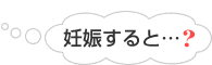 妊娠すると…?