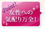 Point！女性への気配り万全！