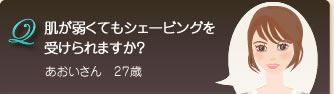 Q　肌が弱くてもシェービングを受けられますか？