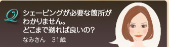 Q　シェービングの必要な箇所がわかりません。どこまで剃れば良いですか？