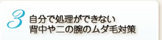 3　自分で処理ができない背中や二の腕のムダ毛対策