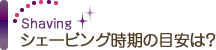 シェービング時期の目安は？