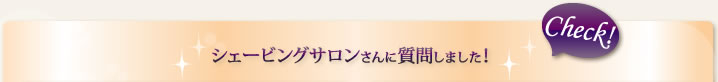 シェービングサロンさんに質問しました！