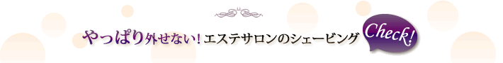 やっぱり外せない！エステサロンのシェービング
