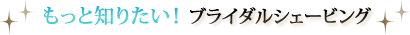もっと知りたい！ブライダルシェービング