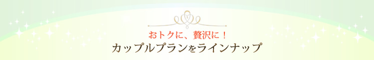 おトクに、贅沢に!カップルプランをラインナップ